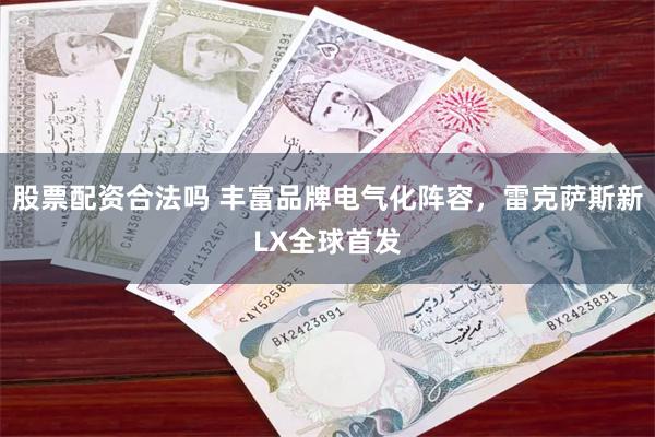 股票配资合法吗 丰富品牌电气化阵容，雷克萨斯新LX全球首发