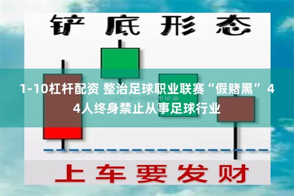 1-10杠杆配资 整治足球职业联赛“假赌黑” 44人终身禁止从事足球行业