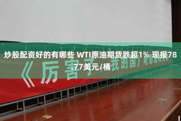 炒股配资好的有哪些 WTI原油期货跌超1% 现报78.77美元/桶