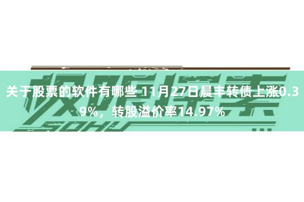 关于股票的软件有哪些 11月27日晨丰转债上涨0.39%，转股溢价率14.97%