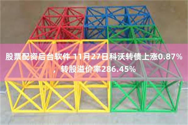股票配资后台软件 11月27日科沃转债上涨0.87%，转股溢价率286.45%