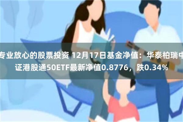 专业放心的股票投资 12月17日基金净值：华泰柏瑞中证港股通50ETF最新净值0.8776，跌0.34%