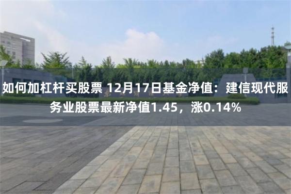 如何加杠杆买股票 12月17日基金净值：建信现代服务业股票最新净值1.45，涨0.14%