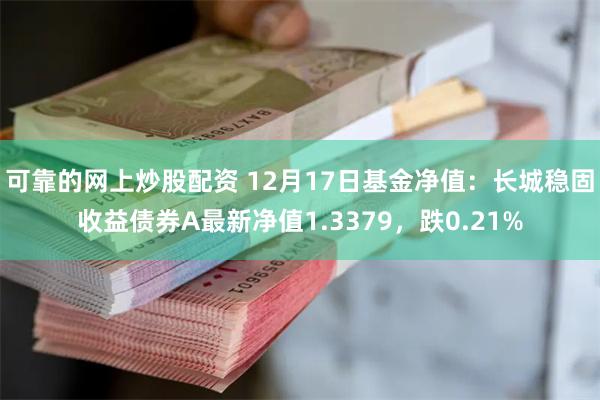 可靠的网上炒股配资 12月17日基金净值：长城稳固收益债券A最新净值1.3379，跌0.21%