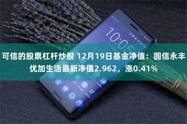 可信的股票杠杆炒股 12月19日基金净值：圆信永丰优加生活最新净值2.962，涨0.41%