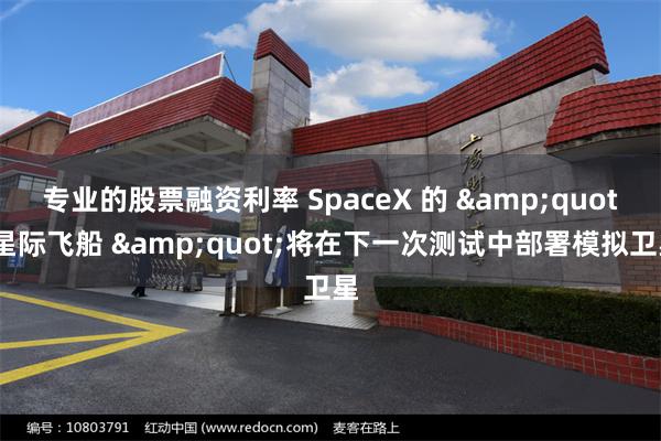 专业的股票融资利率 SpaceX 的 &quot;星际飞船 &quot;将在下一次测试中部署模拟卫星