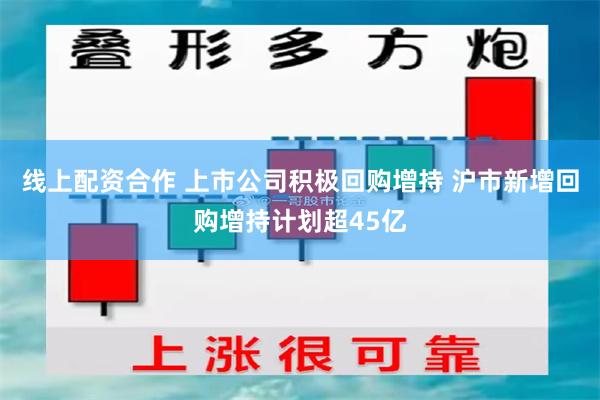 线上配资合作 上市公司积极回购增持 沪市新增回购增持计划超45亿