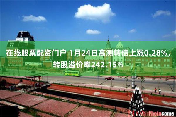 在线股票配资门户 1月24日高测转债上涨0.28%，转股溢价率242.15%