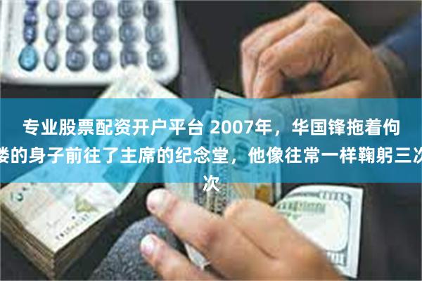 专业股票配资开户平台 2007年，华国锋拖着佝偻的身子前往了主席的纪念堂，他像往常一样鞠躬三次