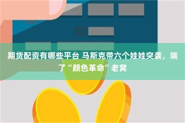 期货配资有哪些平台 马斯克带六个娃娃突袭，端了“颜色革命”老窝