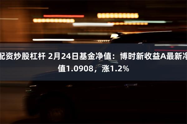 配资炒股杠杆 2月24日基金净值：博时新收益A最新净值1.0908，涨1.2%