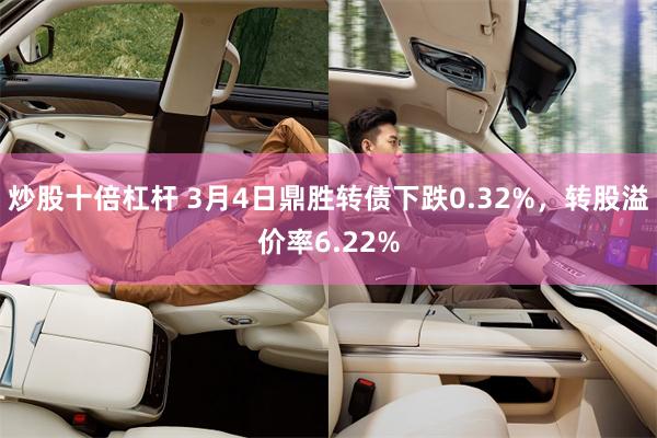 炒股十倍杠杆 3月4日鼎胜转债下跌0.32%，转股溢价率6.22%