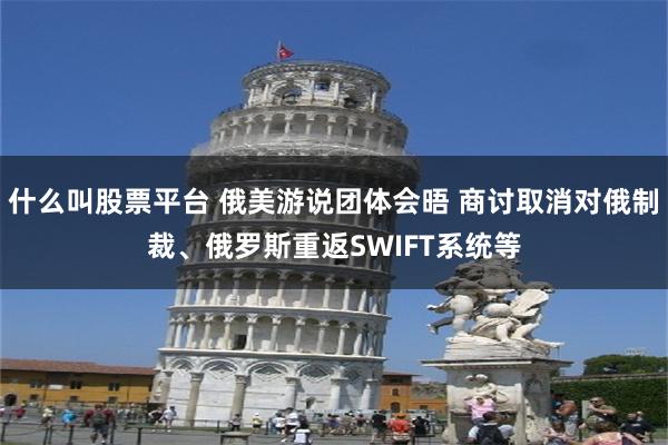 什么叫股票平台 俄美游说团体会晤 商讨取消对俄制裁、俄罗斯重返SWIFT系统等